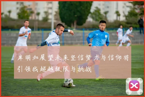 库明加展望未来坚信努力与信仰将引领我超越极限与挑战